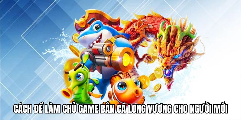 Cách để làm chủ game bắn cá Long Vương cho người mới