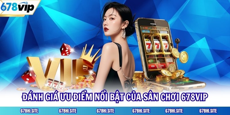Đánh giá ưu điểm nổi bật của sân chơi 678VIP