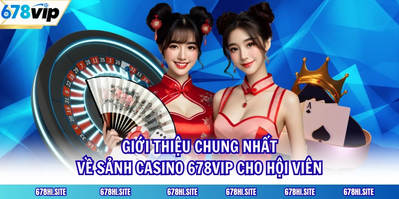 Giới thiệu chung nhất về sảnh casino 678VIP cho hội viên