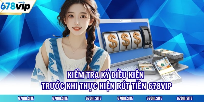 Kiểm tra kỹ điều kiện trước khi thực hiện rút tiền 678VIP