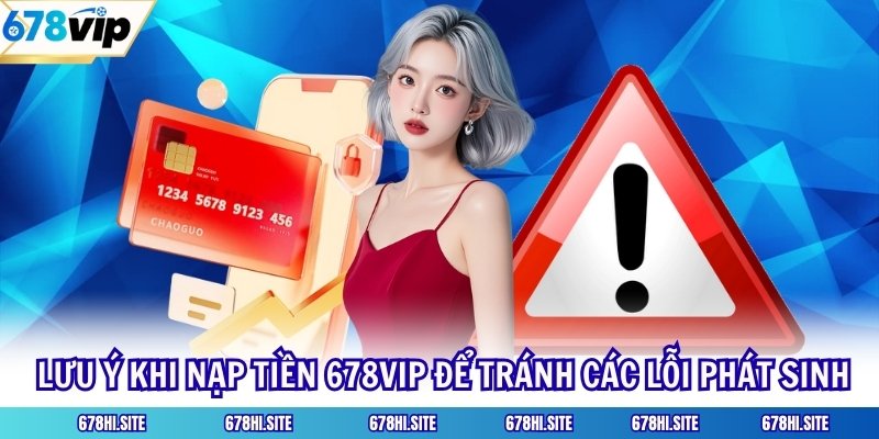 Lưu ý khi nạp tiền 678VIP để tránh các lỗi phát sinh